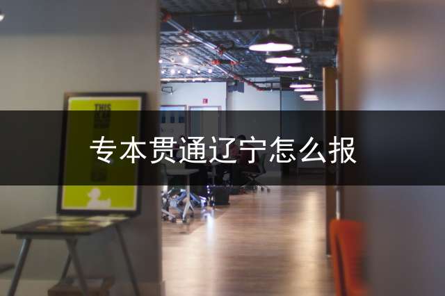 专本贯通辽宁怎么报？ 辽宁省统招专升本报名考试时间是什么时候？