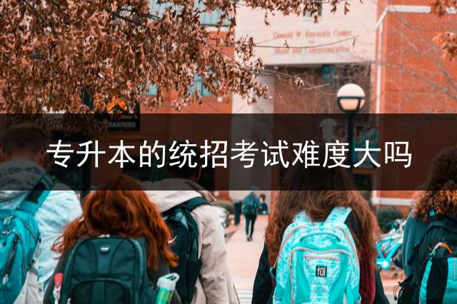 专升本的统招考试难度大吗？