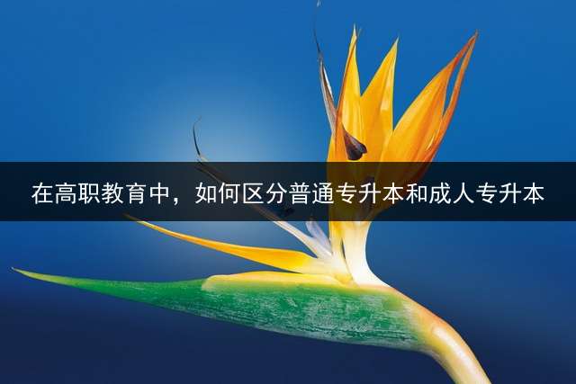 在高职教育中，如何区分普通专升本和成人专升本？