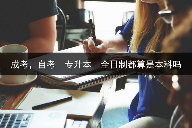 成考，自考  专升本  全日制都算是本科吗？