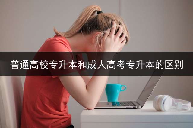 普通高校专升本和成人高考专升本的区别？