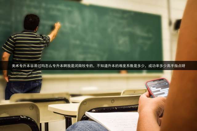 美术专升本容易过吗?怎么专升本啊?我是河南牧专的，不知道升本的难度系数是多少，成功率多少?高手指点呀？