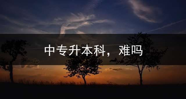 中专升本科，难吗？
