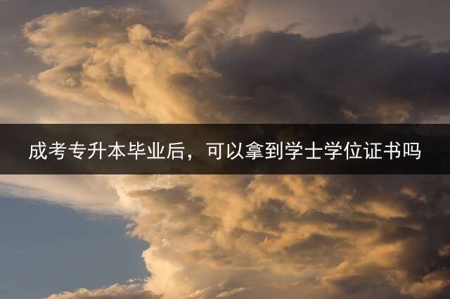 成考专升本毕业后，可以拿到学士学位证书吗？
