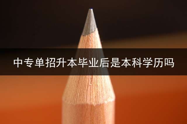 中专单招升本毕业后是本科学历吗？