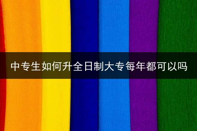 中专生如何升全日制大专每年都可以吗？