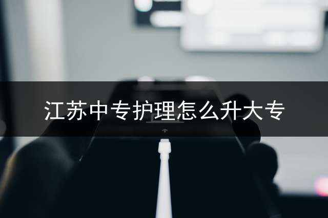 江苏中专护理怎么升大专？