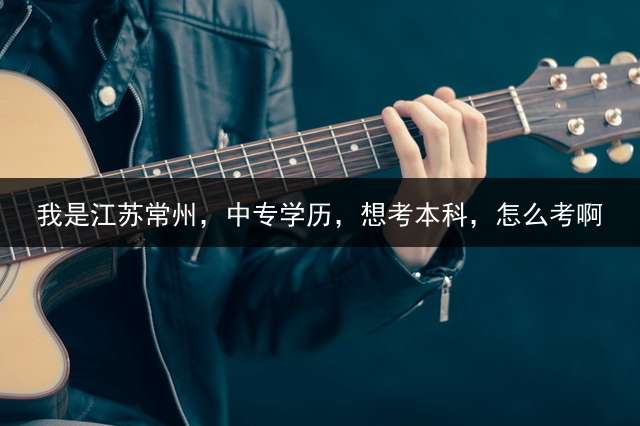 我是江苏常州，中专学历，想考本科，怎么考啊？
