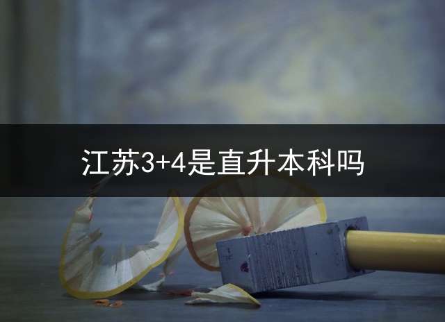 江苏3+4是直升本科吗？ (中职生如何升本科？)