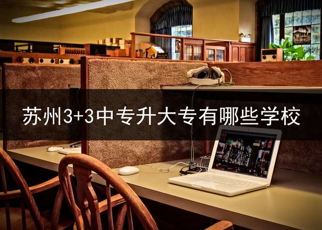 苏州3+3中专升大专有哪些学校？