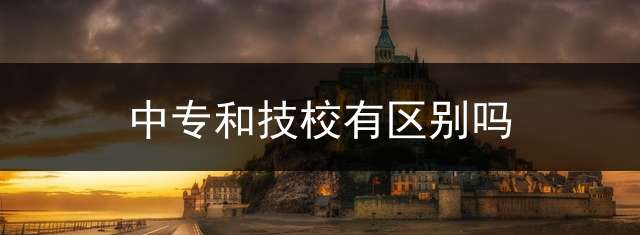 中专和技校有区别吗？ 中专和技校有什么区别吗？怎么分辨中专和技校？