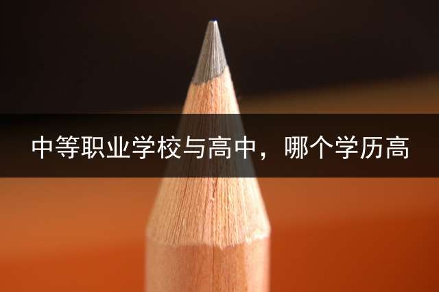 中等职业学校与高中，哪个学历高？ (中职和高中的区别？)