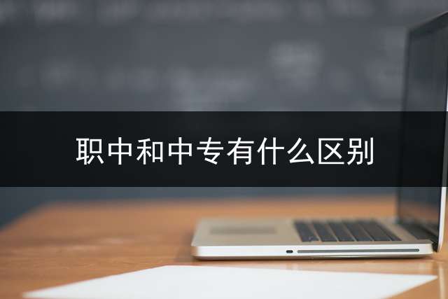 职中和中专有什么区别？ 中专和中职是不是一样的？