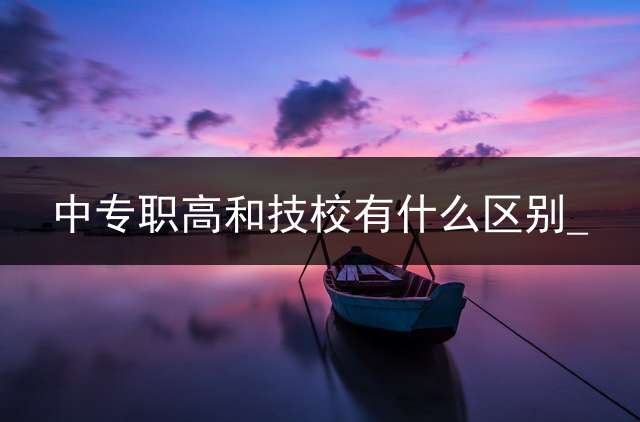 中专职高和技校有什么区别_？