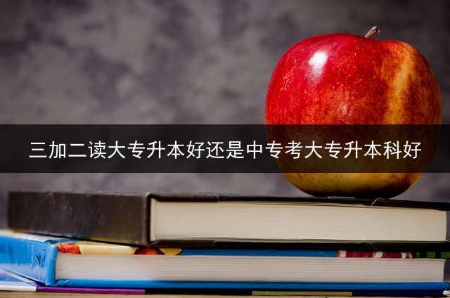 三加二读大专升本好还是中专考大专升本科好？