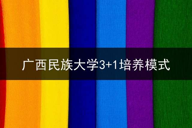 广西民族大学3+1培养模式？ 专科32分段培养怎么填？