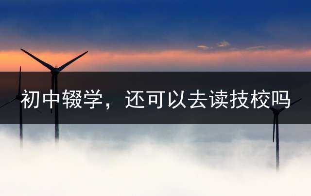 初中辍学，还可以去读技校吗？