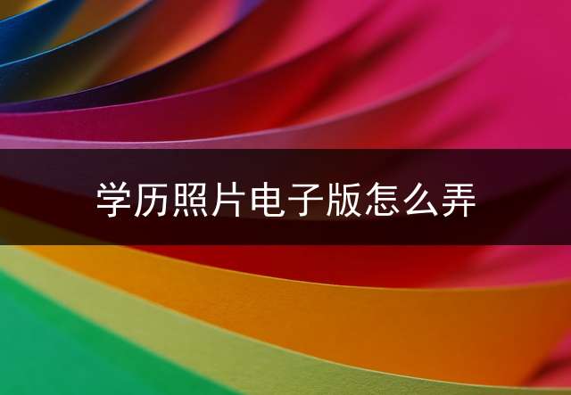 学历照片电子版怎么弄？