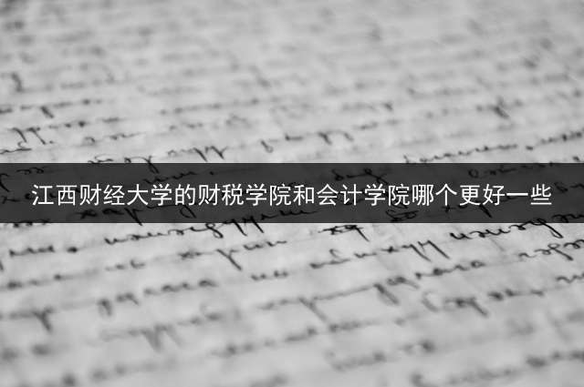 江西财经大学的财税学院和会计学院哪个更好一些？