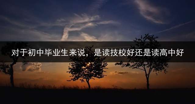 对于初中毕业生来说，是读技校好还是读高中好？ (初中毕业上技校有前途还是上高中有前途？)