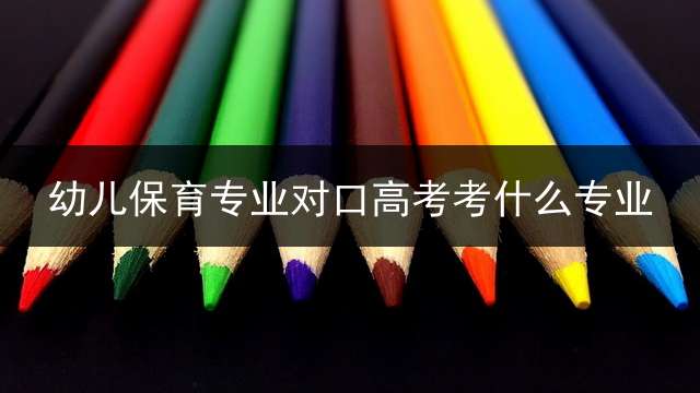 幼儿保育专业对口高考考什么专业？