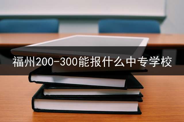 福州200-300能报什么中专学校？