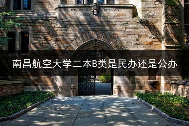 南昌航空大学二本B类是民办还是公办？