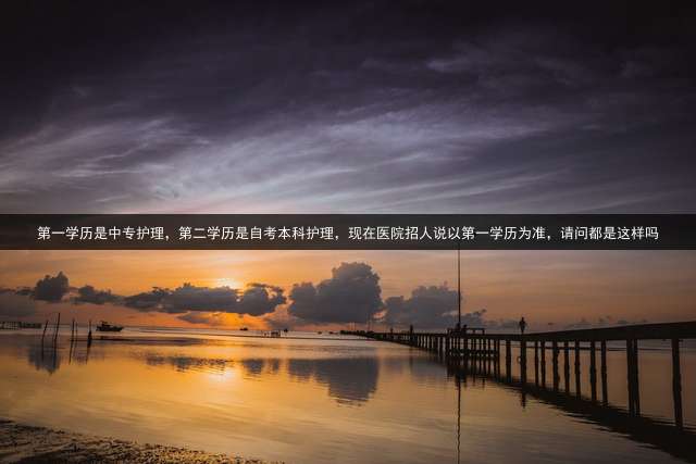 第一学历是中专护理，第二学历是自考本科护理，现在医院招人说以第一学历为准，请问都是这样吗？ 第二学历本科中医学能报考执业中医师吗？