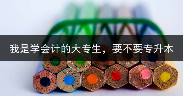 我是学会计的大专生，要不要专升本？