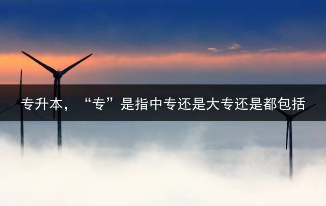 专升本，“专”是指中专还是大专？还是都包括？