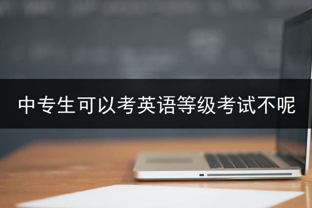 中专生可以考英语等级考试不呢？ (中专英语考级是什么时候？)