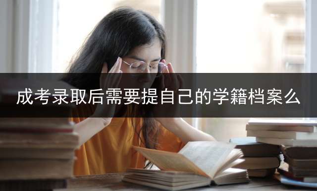 成考录取后需要提自己的学籍档案么？ 成人高考通过后还要考试吗？