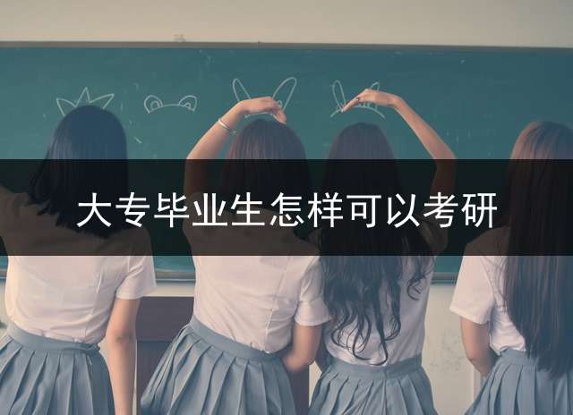 大专毕业生怎样可以考研？ (大专想报考全日制的研究生需要准备什么（我现在在读大一）？)