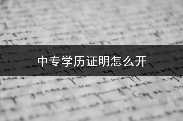 中专学历证明怎么开？ (中专学历鉴定怎么申请？)