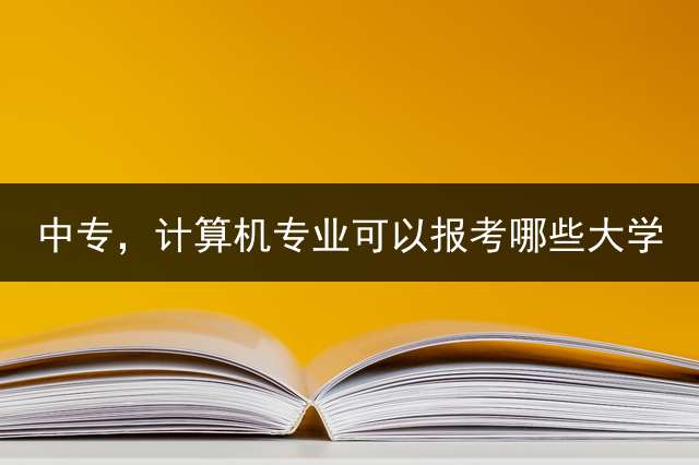 中专，计算机专业可以报考哪些大学？ 中专生可以考什么证？