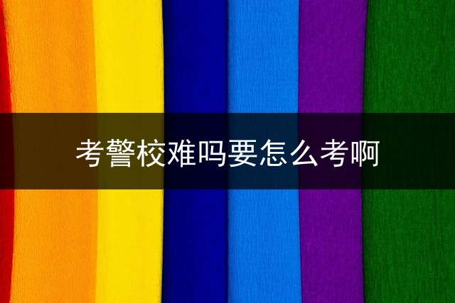 考警校难吗？要怎么考啊？
