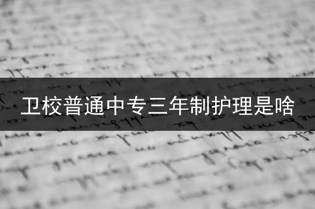 卫校普通中专三年制护理是啥？