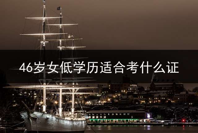 46岁女低学历适合考什么证？ (你好，女生没学历学什么技术好？)