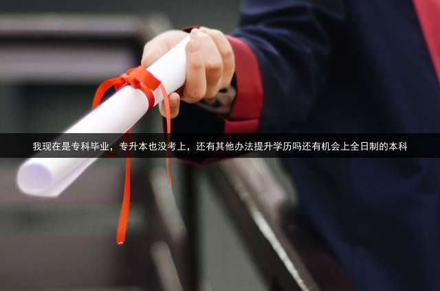 我现在是专科毕业，专升本也没考上，还有其他办法提升学历吗？还有机会上全日制的本科？
