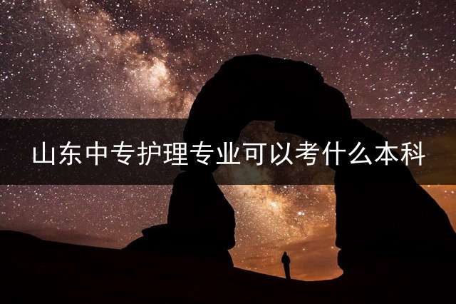 山东中专护理专业可以考什么本科？