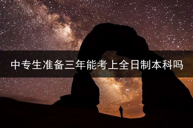 中专生准备三年能考上全日制本科吗？