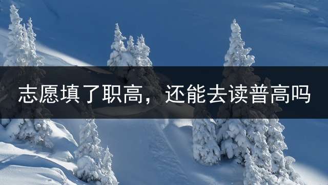 志愿填了职高，还能去读普高吗？
