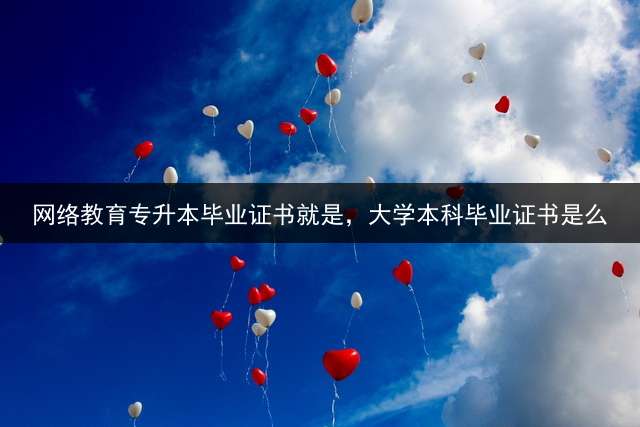网络教育专升本毕业证书就是，大学本科毕业证书是么？