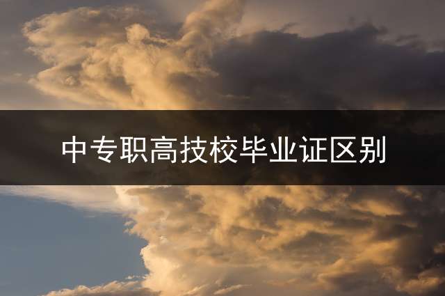 中专职高技校毕业证区别？ 中专毕业证与技校毕业证有什么区别？