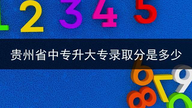 贵州省中专升大专录取分是多少？