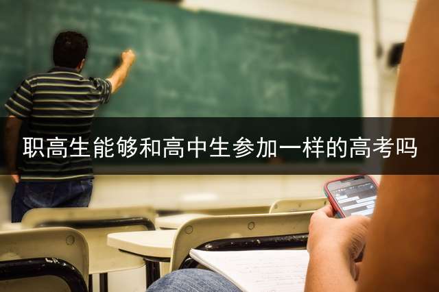 职高生能够和高中生参加一样的高考吗？ 职校考大学和高中考大学区别？