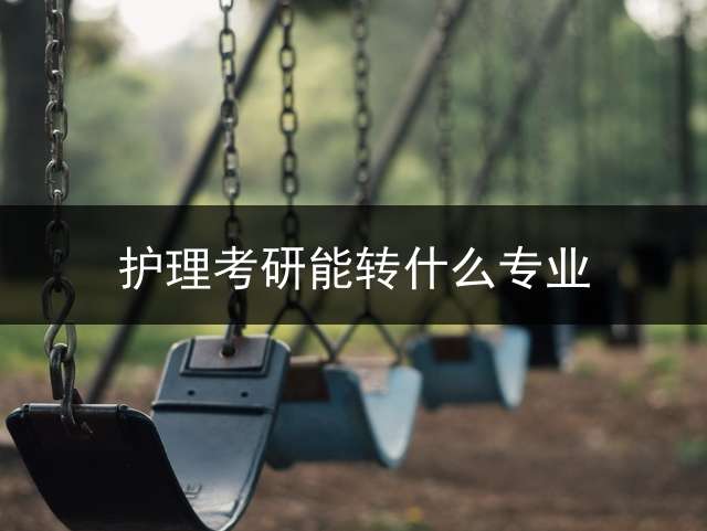 护理考研能转什么专业？ (跨专业考研护理是否有必要呢？)