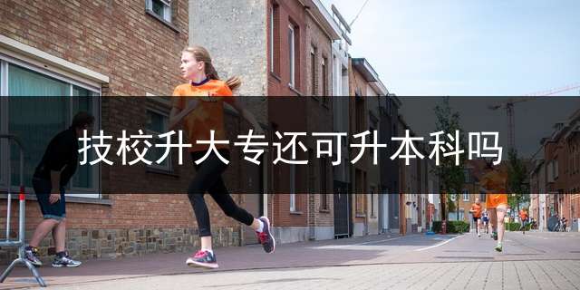 技校升大专还可升本科吗？