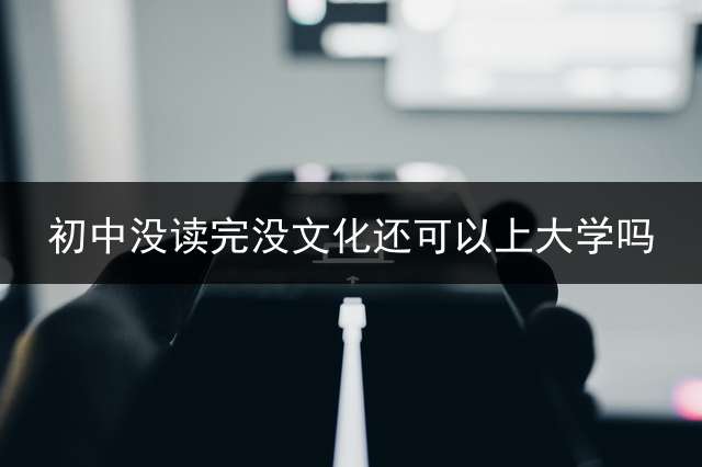 初中没读完没文化还可以上大学吗？