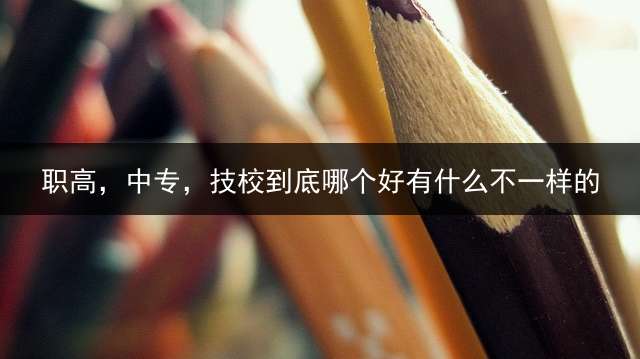 职高，中专，技校到底哪个好？有什么不一样的？